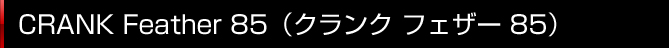 CRANK Feather 85(クランク フェザー 85)
